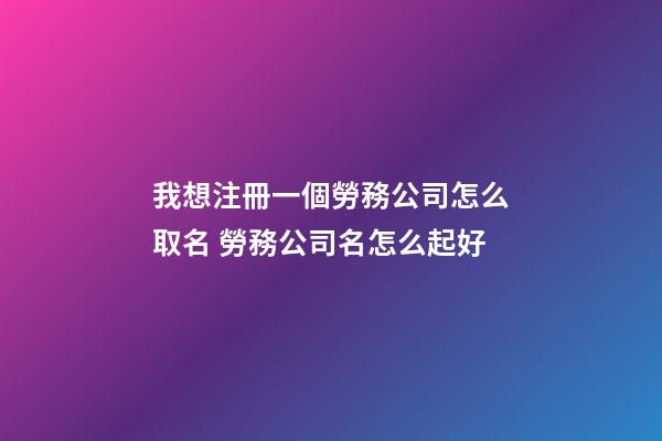 我想注冊一個勞務公司怎么取名 勞務公司名怎么起好-第1張-公司起名-玄機派